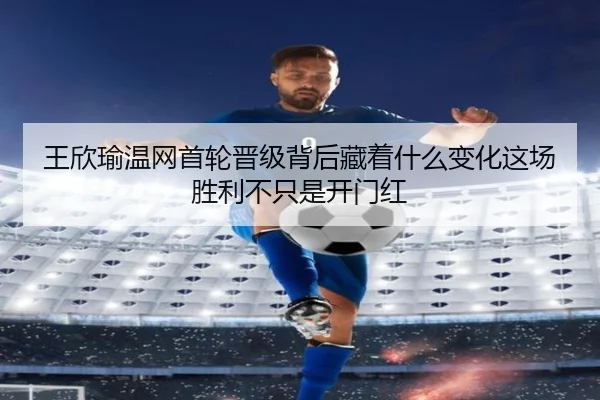 王欣瑜温网首轮晋级背后藏着什么变化这场胜利不只是开门红